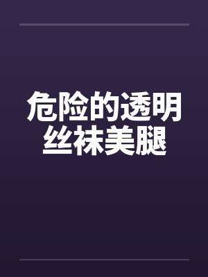 危险的透明丝袜美腿