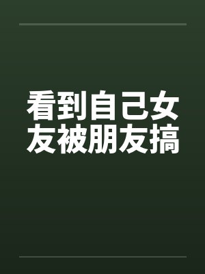 看到自己女友被朋友搞