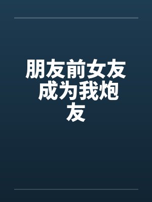朋友前女友 成为我炮友