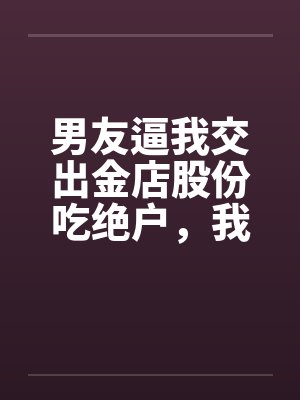 男友逼我交出金店股份吃绝户,我真交后他却悔疯了
