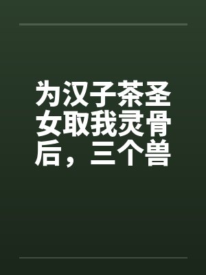 为汉子茶圣女取我灵骨后,三个兽夫悔疯了