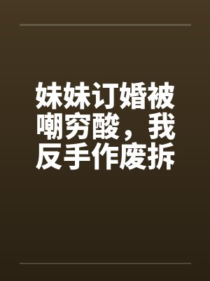 妹妹订婚被嘲穷酸,我反手作废拆迁让他们悔不当初