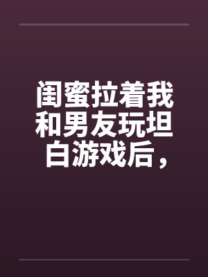 闺蜜拉着我和男友玩坦白游戏后,我不救他了